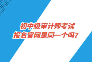 初中級審計師考試報名官網(wǎng)是同一個嗎？