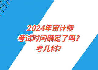 2024年審計(jì)師考試時(shí)間確定了嗎？考幾科？