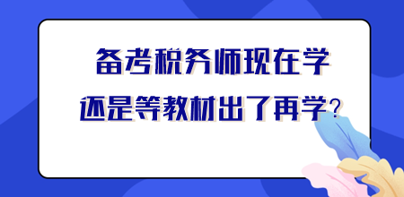 【你問我答】稅務師現(xiàn)在學還是等新教材出來再學？