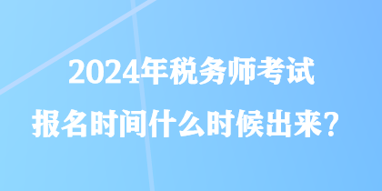 2024年稅務(wù)師考試報(bào)名時(shí)間什么時(shí)候出來？