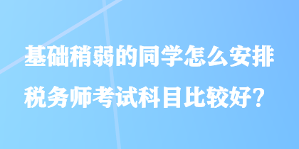 基礎(chǔ)稍弱的同學(xué)怎么安排稅務(wù)師考試科目比較好？