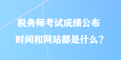 稅務(wù)師考試成績公布時(shí)間和網(wǎng)站都是什么？