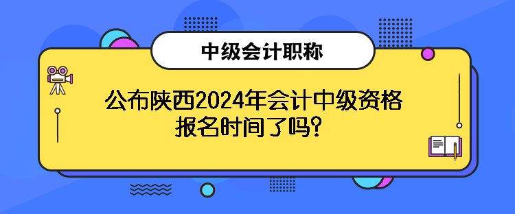 公布陜西2024年會計中級資格報名時間了嗎？