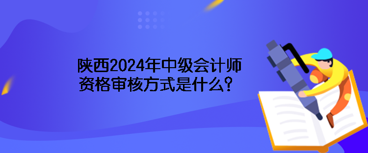 陜西2024年中級(jí)會(huì)計(jì)師資格審核方式是什么？