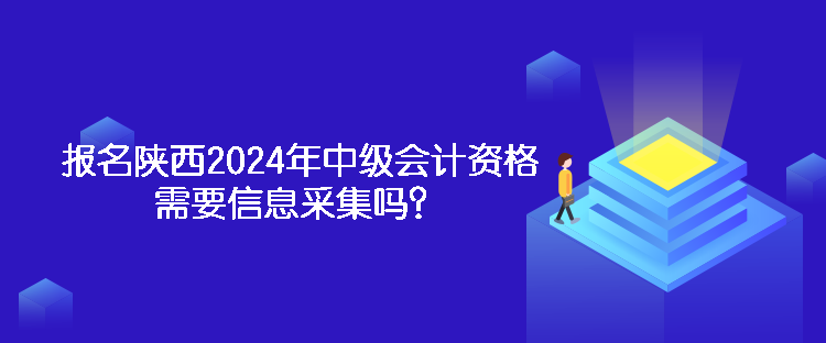 報名陜西2024年中級會計資格需要信息采集嗎？