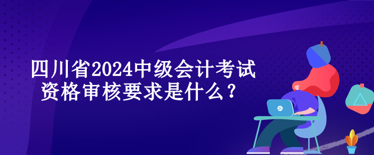 四川省2024中級(jí)會(huì)計(jì)考試資格審核要求是什么？