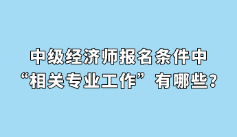 中級(jí)經(jīng)濟(jì)師報(bào)名條件中“相關(guān)專業(yè)工作”有哪些？