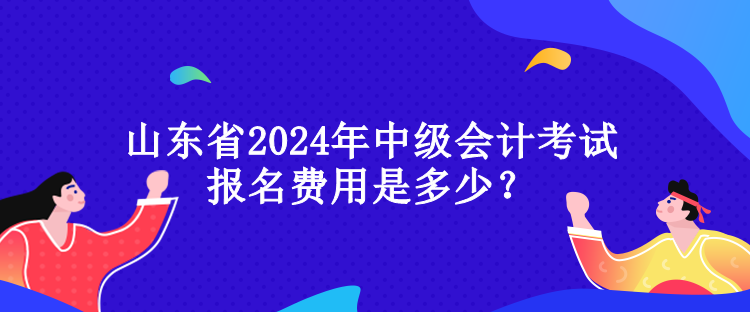 山東省2024年中級會計考試報名費用是多少？