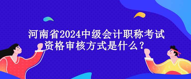 河南省2024中級(jí)會(huì)計(jì)職稱考試資格審核方式是什么？