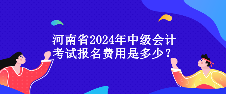 河南省2024年中級會計考試報名費用是多少？