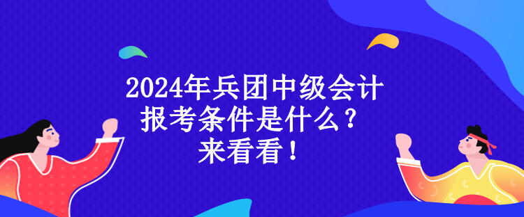 2024年兵團(tuán)中級(jí)會(huì)計(jì)報(bào)考條件是什么？來(lái)看看！