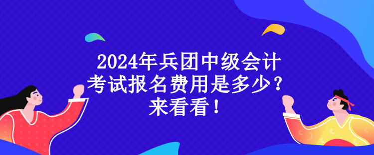 2024年兵團(tuán)中級(jí)會(huì)計(jì)考試報(bào)名費(fèi)用是多少？來(lái)看看！