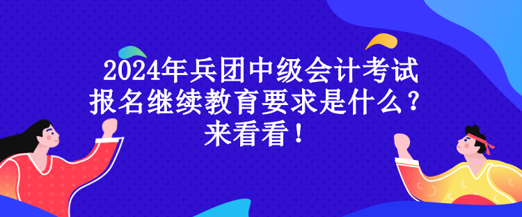 2024年兵團(tuán)中級會計(jì)考試報(bào)名繼續(xù)教育要求是什么？來看看！