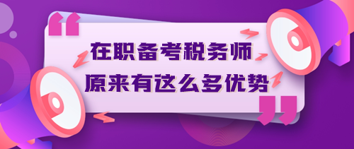 在職備考稅務師原來有這么多優(yōu)勢？不信你來看！