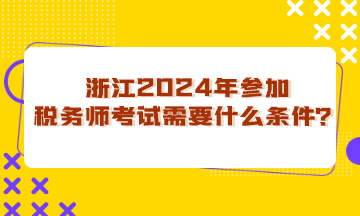 浙江省2024年參加稅務師考試需要什么條件？