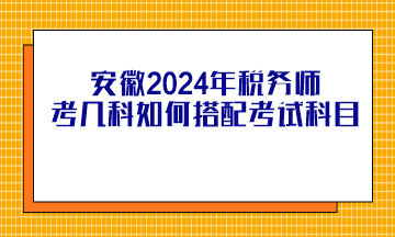 安徽2024年稅務師考幾科如何搭配考試科目？