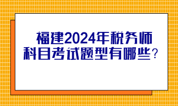 福建2024年稅務(wù)師科目考試題型有哪些？