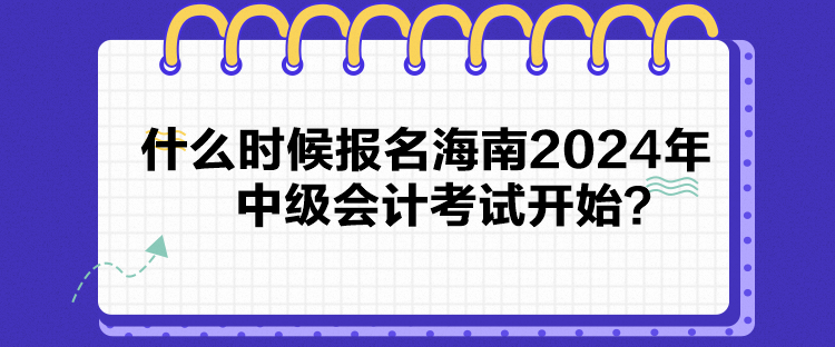 什么時候報名海南2024年中級會計考試開始？