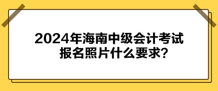 2024年海南中級(jí)會(huì)計(jì)考試報(bào)名照片什么要求？