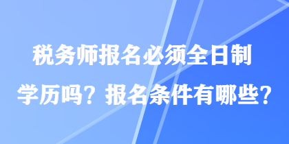 稅務(wù)師報(bào)名必須全日制學(xué)歷嗎？報(bào)名條件有哪些？