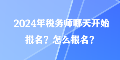 2024年稅務(wù)師哪天開(kāi)始報(bào)名？怎么報(bào)名？