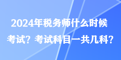 2024年稅務(wù)師什么時候考試？考試科目一共幾科？