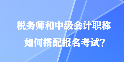 稅務(wù)師和中級會計(jì)職稱如何搭配報(bào)名考試？