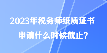 2023年稅務(wù)師紙質(zhì)證書申請什么時候截止？