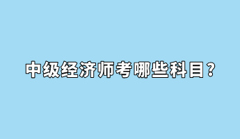 中級(jí)經(jīng)濟(jì)師考哪些科目_