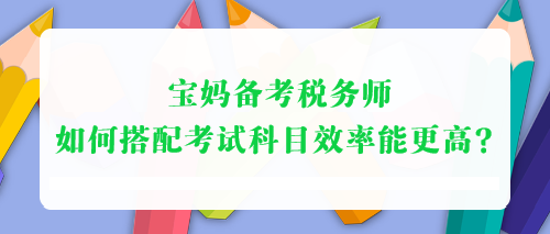 寶媽備考稅務(wù)師 如何搭配考試科目效率能更高？