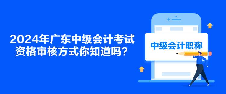 2024年廣東中級會計考試資格審核方式你知道嗎？