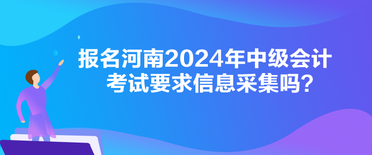 報(bào)名河南2024年中級(jí)會(huì)計(jì)考試要求信息采集嗎？