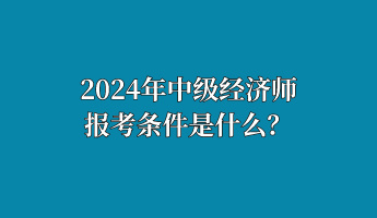 2024年中級經(jīng)濟(jì)師報考條件是什么？