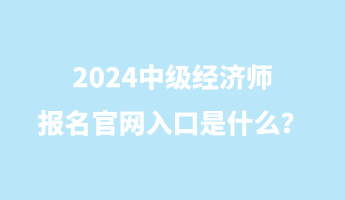 2024中級(jí)經(jīng)濟(jì)師報(bào)名官網(wǎng)入口是什么？