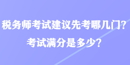 稅務(wù)師考試建議先考哪幾門？考試滿分是多少？