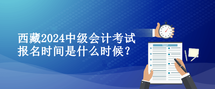 西藏2024中級(jí)會(huì)計(jì)考試報(bào)名時(shí)間是什么時(shí)候？