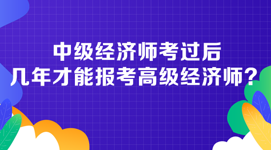 中級(jí)經(jīng)濟(jì)師考過后幾年才能報(bào)考高級(jí)經(jīng)濟(jì)師？