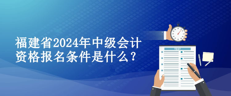 福建省2024年中級會計資格報名條件是什么？