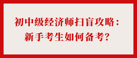 24年初中級經(jīng)濟師掃盲攻略：新手考生如何備考？