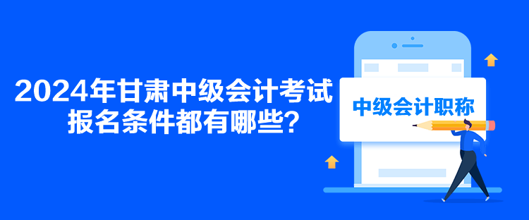 2024年甘肅中級(jí)會(huì)計(jì)考試報(bào)名條件都有哪些？