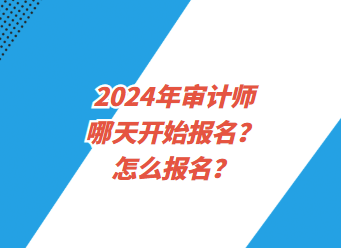 2024年審計(jì)師哪天開(kāi)始報(bào)名？怎么報(bào)名？