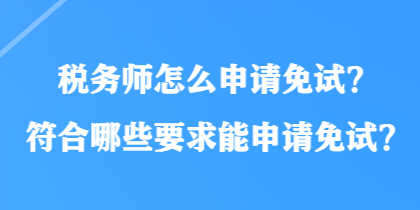 稅務(wù)師怎么申請免試？符合哪些要求能申請免試？