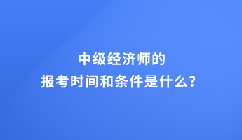 中級經濟師的報考時間和條件是什么？