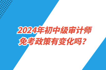 2024年初中級審計師免考政策有變化嗎？