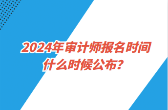 2024年審計師報名時間什么時候公布？