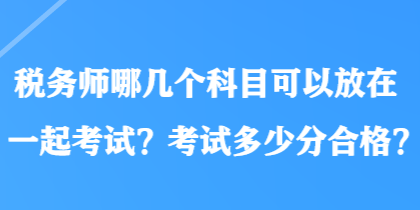 稅務師哪幾個科目可以放在一起考試？考試多少分合格？