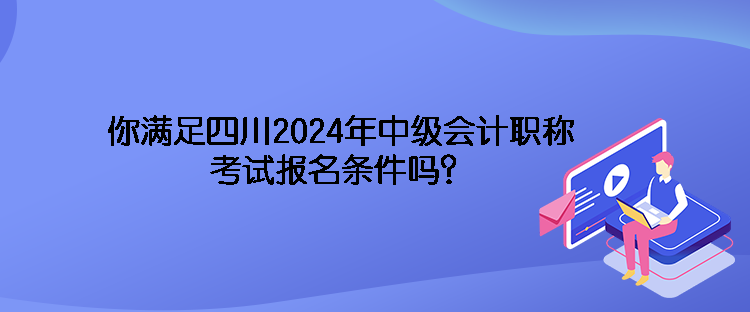 你滿足四川2024年中級(jí)會(huì)計(jì)職稱考試報(bào)名條件嗎？