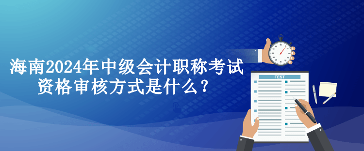 海南2024年中級(jí)會(huì)計(jì)職稱考試資格審核方式是什么？