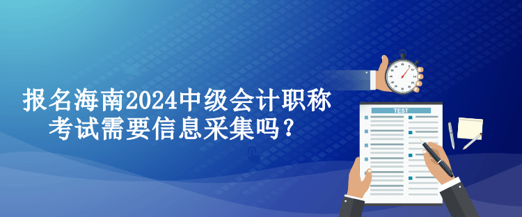 報(bào)名海南2024中級(jí)會(huì)計(jì)職稱考試需要信息采集嗎？