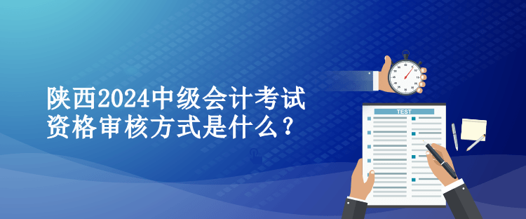 陜西2024中級會計考試資格審核方式是什么？